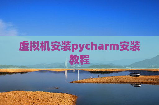 虚拟机安装pycharm安装教程 虚拟机安装pycharm安装教程